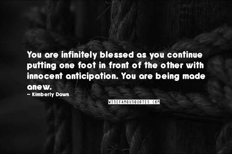 Kimberly Dawn Quotes: You are infinitely blessed as you continue putting one foot in front of the other with innocent anticipation. You are being made anew.