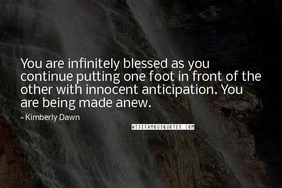 Kimberly Dawn Quotes: You are infinitely blessed as you continue putting one foot in front of the other with innocent anticipation. You are being made anew.