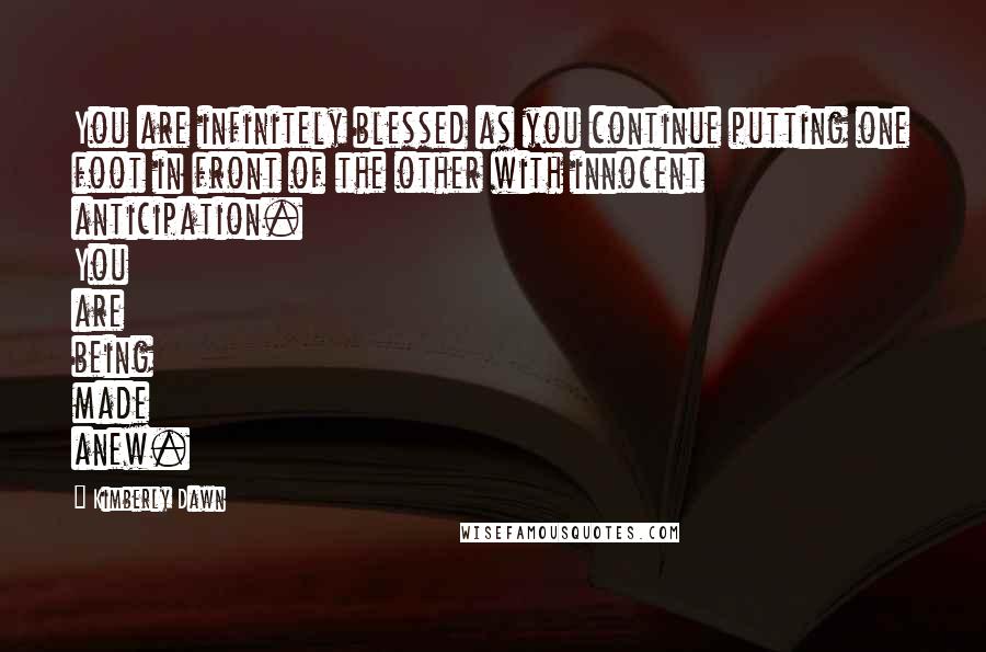 Kimberly Dawn Quotes: You are infinitely blessed as you continue putting one foot in front of the other with innocent anticipation. You are being made anew.