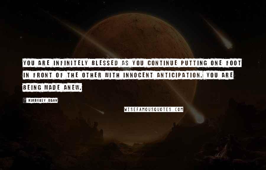 Kimberly Dawn Quotes: You are infinitely blessed as you continue putting one foot in front of the other with innocent anticipation. You are being made anew.