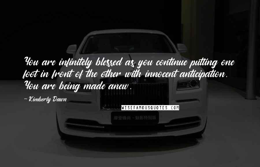 Kimberly Dawn Quotes: You are infinitely blessed as you continue putting one foot in front of the other with innocent anticipation. You are being made anew.