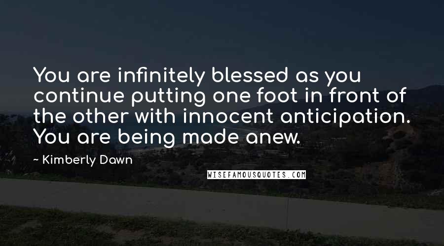Kimberly Dawn Quotes: You are infinitely blessed as you continue putting one foot in front of the other with innocent anticipation. You are being made anew.