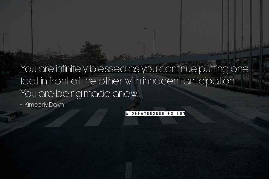 Kimberly Dawn Quotes: You are infinitely blessed as you continue putting one foot in front of the other with innocent anticipation. You are being made anew.