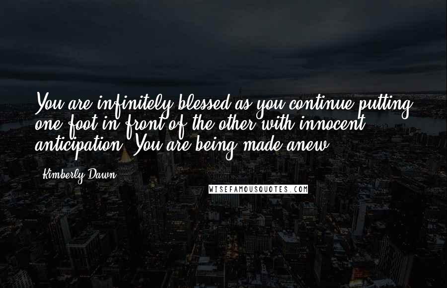 Kimberly Dawn Quotes: You are infinitely blessed as you continue putting one foot in front of the other with innocent anticipation. You are being made anew.