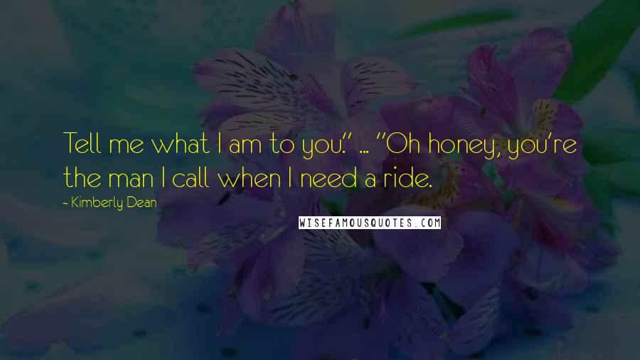 Kimberly Dean Quotes: Tell me what I am to you." ... "Oh honey, you're the man I call when I need a ride.