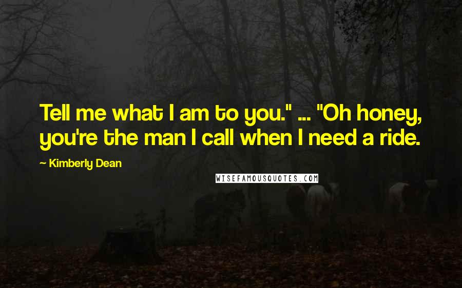 Kimberly Dean Quotes: Tell me what I am to you." ... "Oh honey, you're the man I call when I need a ride.