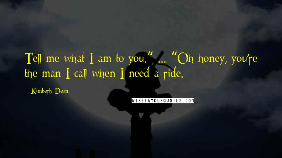 Kimberly Dean Quotes: Tell me what I am to you." ... "Oh honey, you're the man I call when I need a ride.