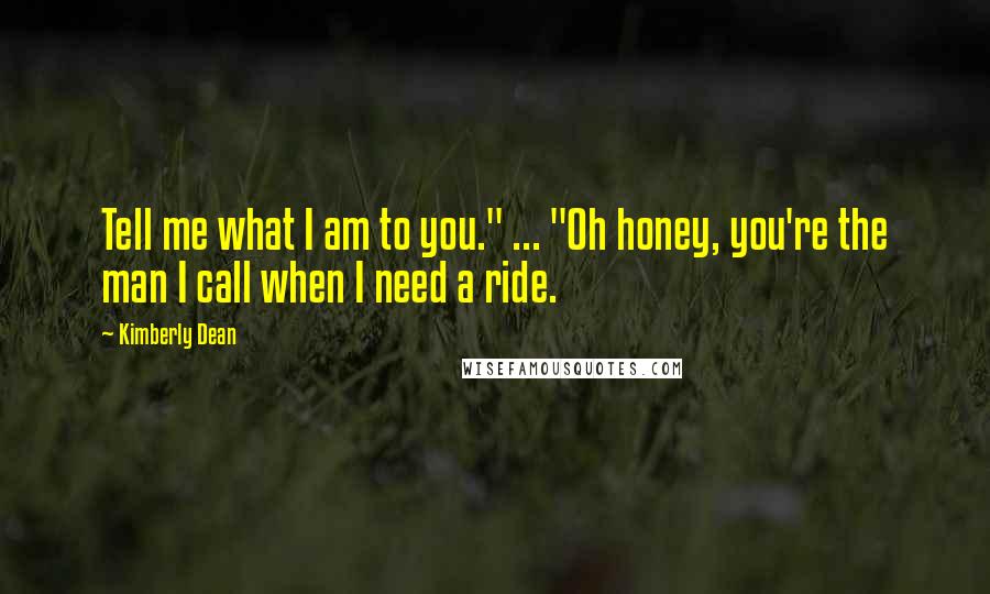 Kimberly Dean Quotes: Tell me what I am to you." ... "Oh honey, you're the man I call when I need a ride.