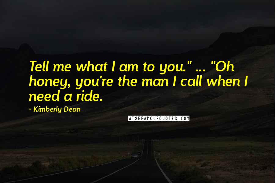Kimberly Dean Quotes: Tell me what I am to you." ... "Oh honey, you're the man I call when I need a ride.