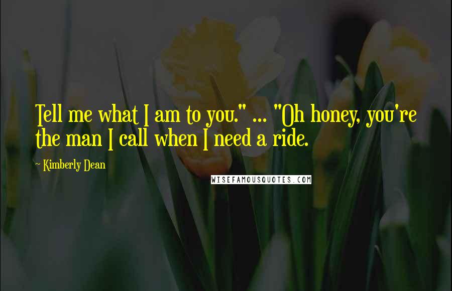Kimberly Dean Quotes: Tell me what I am to you." ... "Oh honey, you're the man I call when I need a ride.
