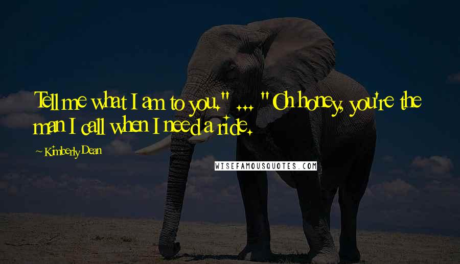 Kimberly Dean Quotes: Tell me what I am to you." ... "Oh honey, you're the man I call when I need a ride.