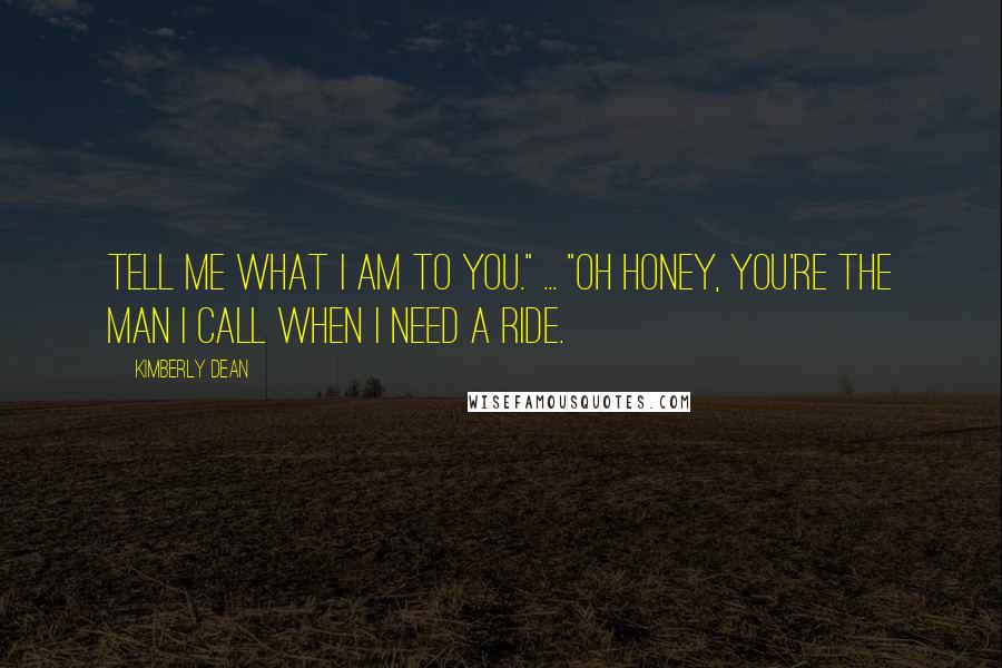 Kimberly Dean Quotes: Tell me what I am to you." ... "Oh honey, you're the man I call when I need a ride.