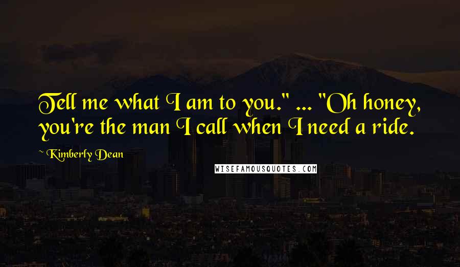 Kimberly Dean Quotes: Tell me what I am to you." ... "Oh honey, you're the man I call when I need a ride.