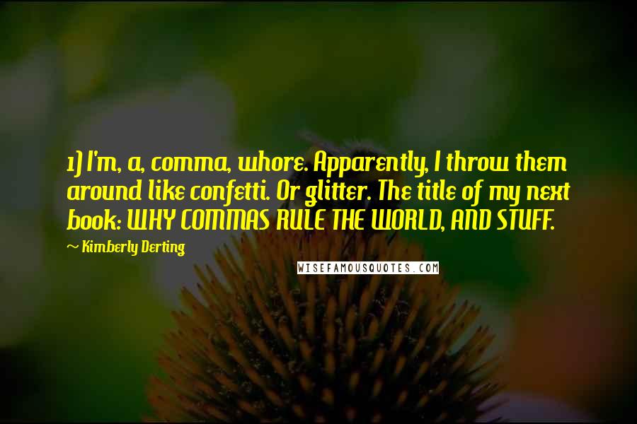 Kimberly Derting Quotes: 1) I'm, a, comma, whore. Apparently, I throw them around like confetti. Or glitter. The title of my next book: WHY COMMAS RULE THE WORLD, AND STUFF.