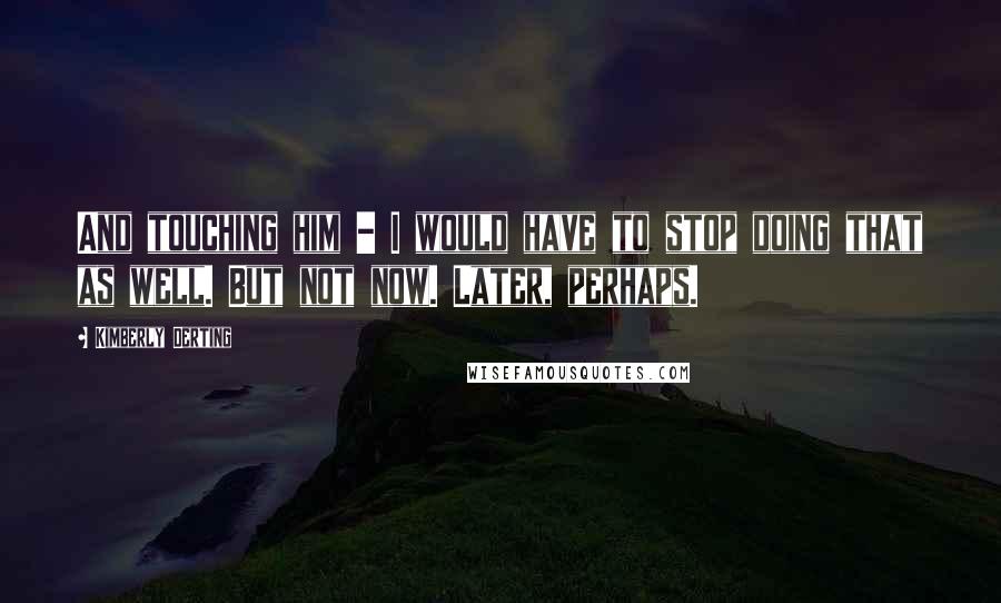 Kimberly Derting Quotes: And touching him - I would have to stop doing that as well. But not now. Later, perhaps.