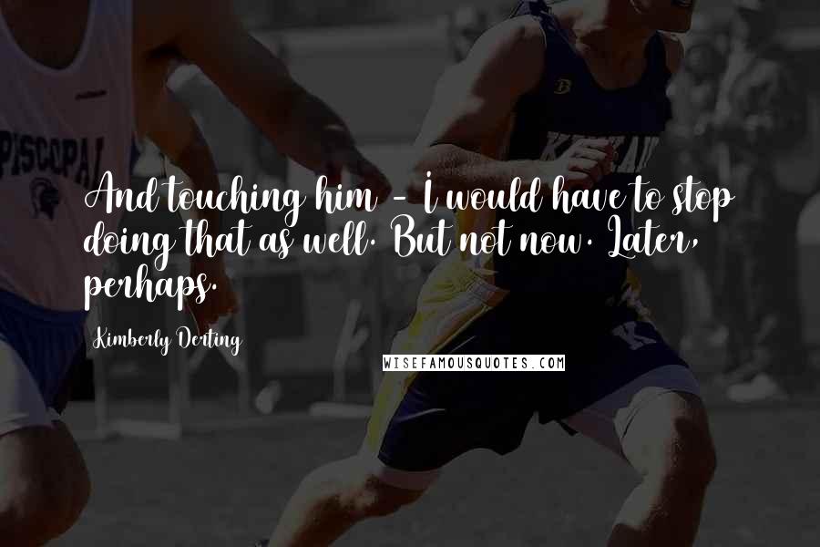 Kimberly Derting Quotes: And touching him - I would have to stop doing that as well. But not now. Later, perhaps.