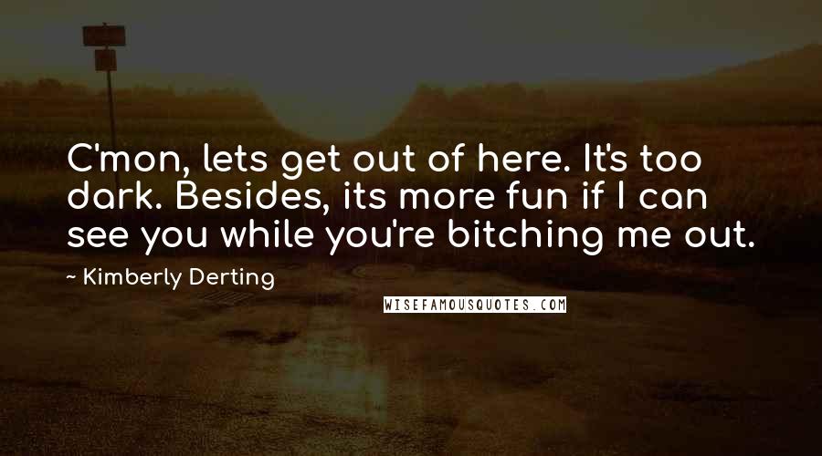 Kimberly Derting Quotes: C'mon, lets get out of here. It's too dark. Besides, its more fun if I can see you while you're bitching me out.