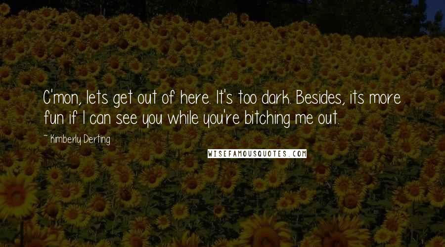 Kimberly Derting Quotes: C'mon, lets get out of here. It's too dark. Besides, its more fun if I can see you while you're bitching me out.