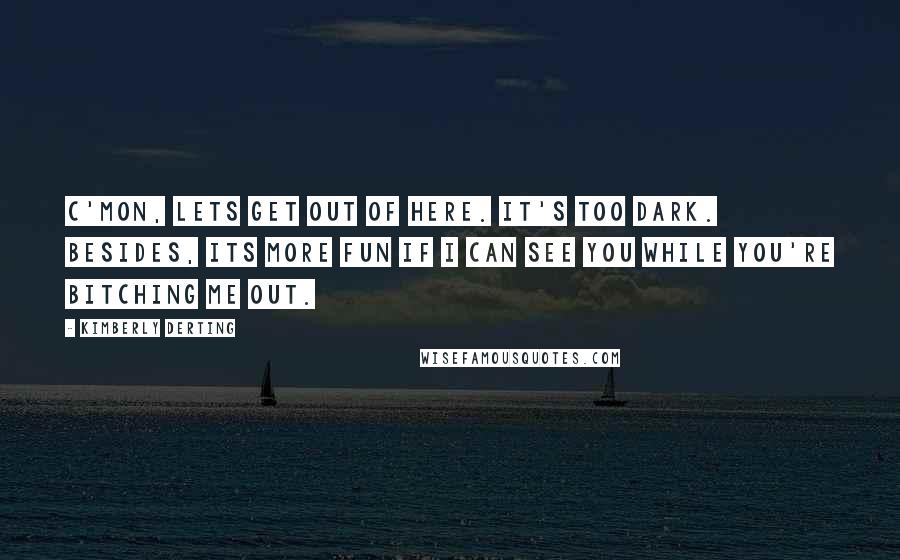 Kimberly Derting Quotes: C'mon, lets get out of here. It's too dark. Besides, its more fun if I can see you while you're bitching me out.