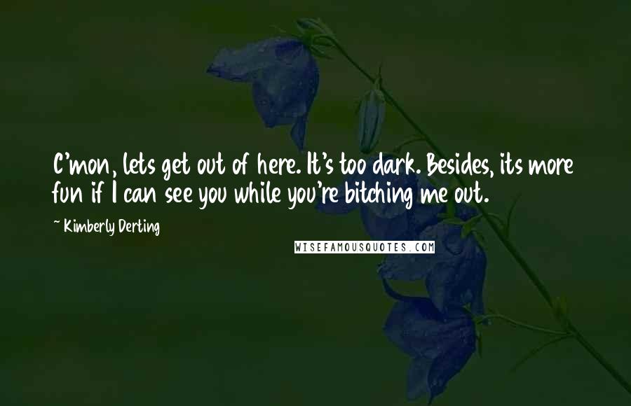 Kimberly Derting Quotes: C'mon, lets get out of here. It's too dark. Besides, its more fun if I can see you while you're bitching me out.