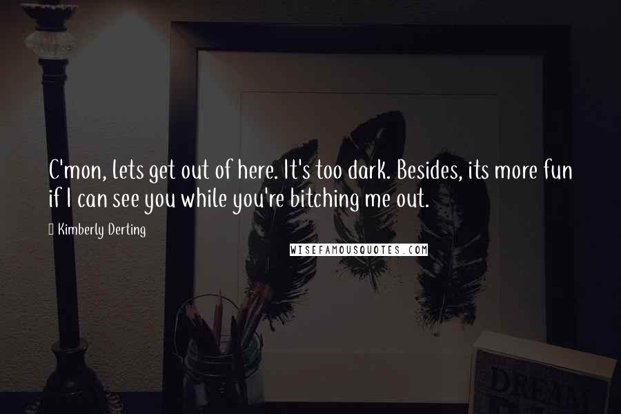Kimberly Derting Quotes: C'mon, lets get out of here. It's too dark. Besides, its more fun if I can see you while you're bitching me out.