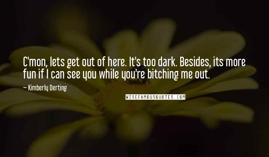 Kimberly Derting Quotes: C'mon, lets get out of here. It's too dark. Besides, its more fun if I can see you while you're bitching me out.