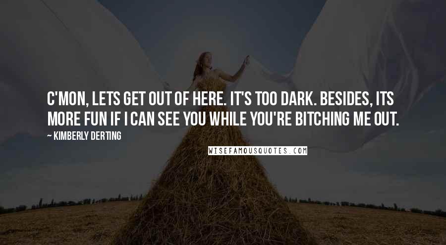 Kimberly Derting Quotes: C'mon, lets get out of here. It's too dark. Besides, its more fun if I can see you while you're bitching me out.