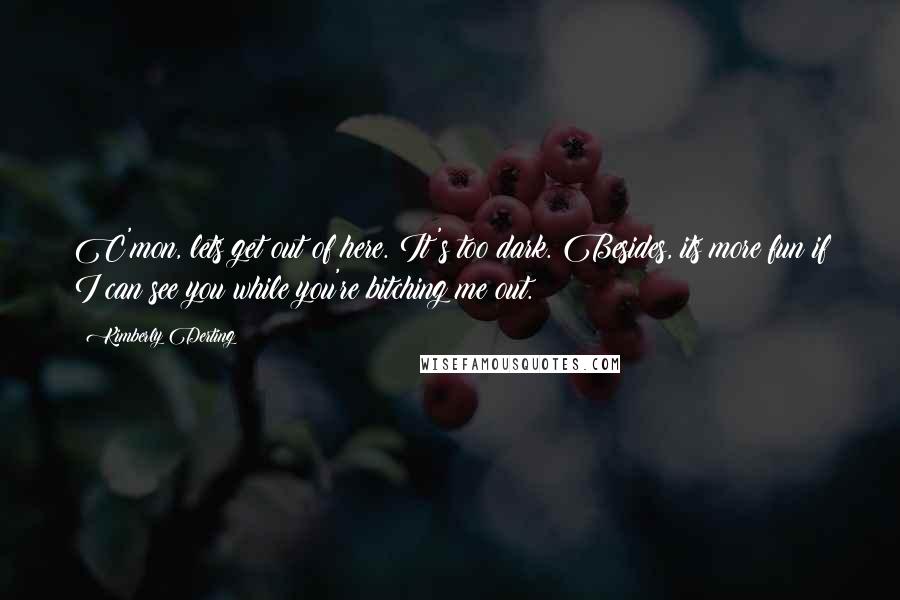 Kimberly Derting Quotes: C'mon, lets get out of here. It's too dark. Besides, its more fun if I can see you while you're bitching me out.