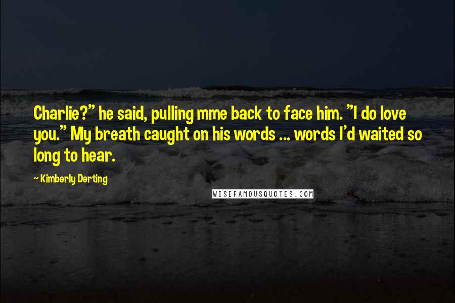 Kimberly Derting Quotes: Charlie?" he said, pulling mme back to face him. "I do love you." My breath caught on his words ... words I'd waited so long to hear.