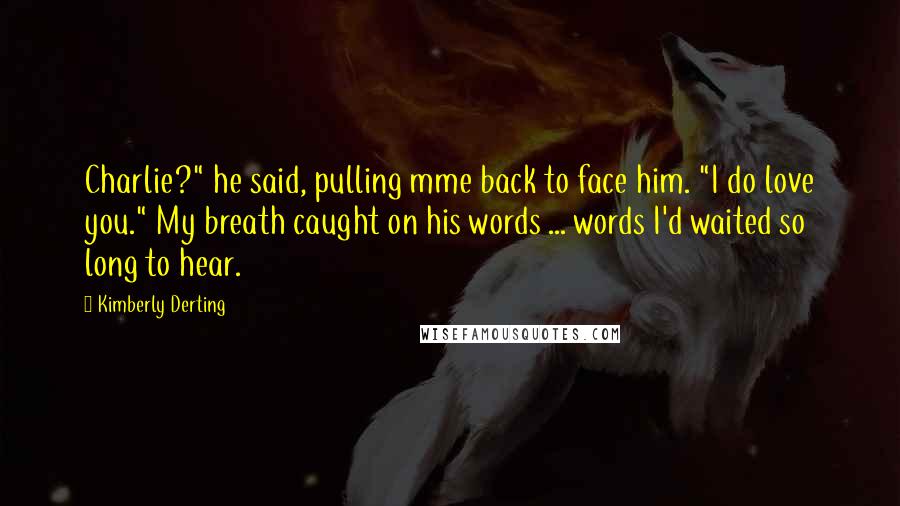 Kimberly Derting Quotes: Charlie?" he said, pulling mme back to face him. "I do love you." My breath caught on his words ... words I'd waited so long to hear.