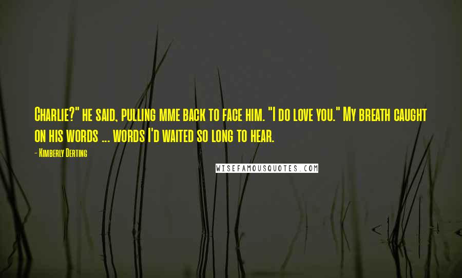 Kimberly Derting Quotes: Charlie?" he said, pulling mme back to face him. "I do love you." My breath caught on his words ... words I'd waited so long to hear.
