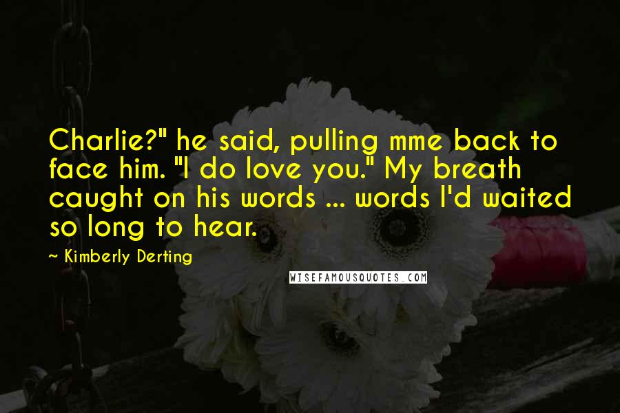 Kimberly Derting Quotes: Charlie?" he said, pulling mme back to face him. "I do love you." My breath caught on his words ... words I'd waited so long to hear.