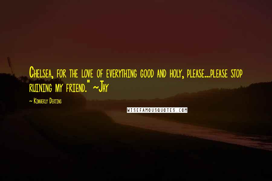 Kimberly Derting Quotes: Chelsea, for the love of everything good and holy, please...please stop ruining my friend." ~Jay