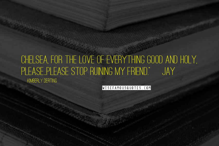 Kimberly Derting Quotes: Chelsea, for the love of everything good and holy, please...please stop ruining my friend." ~Jay