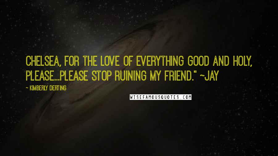 Kimberly Derting Quotes: Chelsea, for the love of everything good and holy, please...please stop ruining my friend." ~Jay