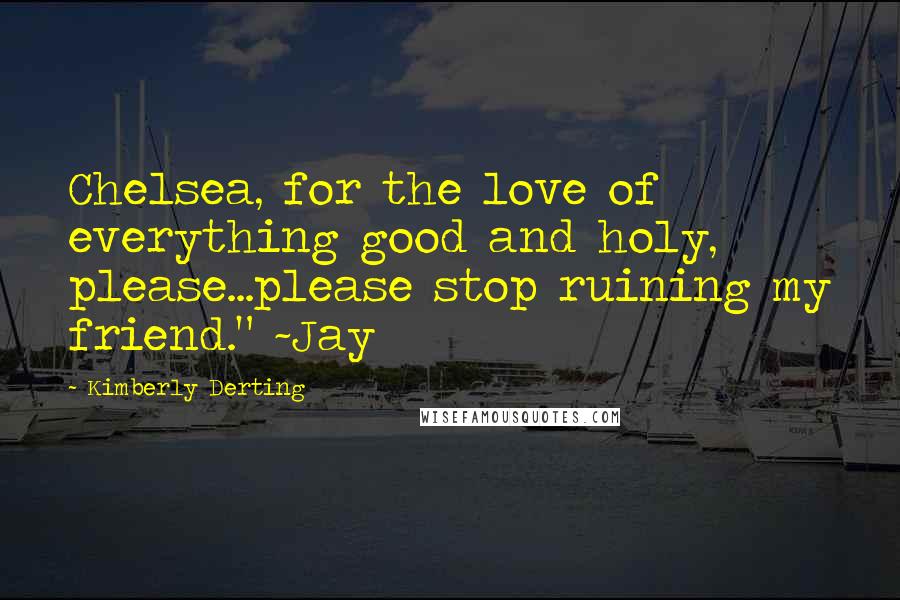 Kimberly Derting Quotes: Chelsea, for the love of everything good and holy, please...please stop ruining my friend." ~Jay