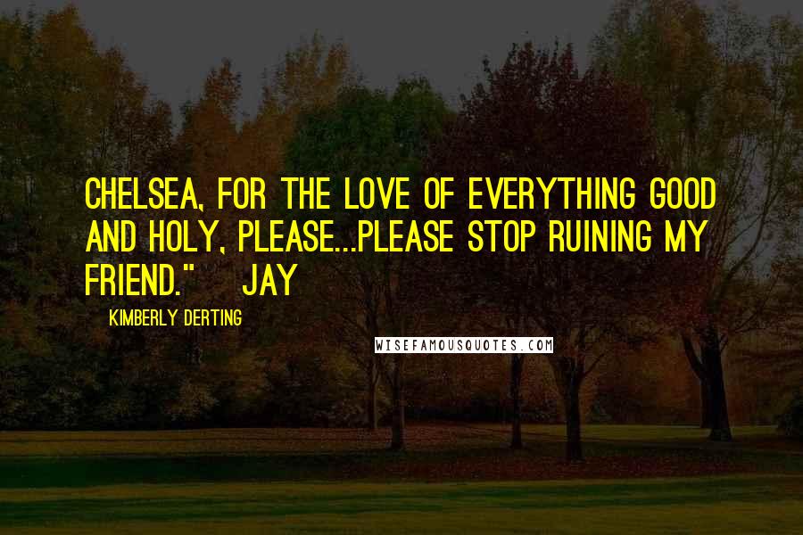 Kimberly Derting Quotes: Chelsea, for the love of everything good and holy, please...please stop ruining my friend." ~Jay