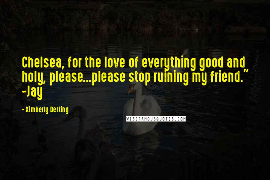 Kimberly Derting Quotes: Chelsea, for the love of everything good and holy, please...please stop ruining my friend." ~Jay