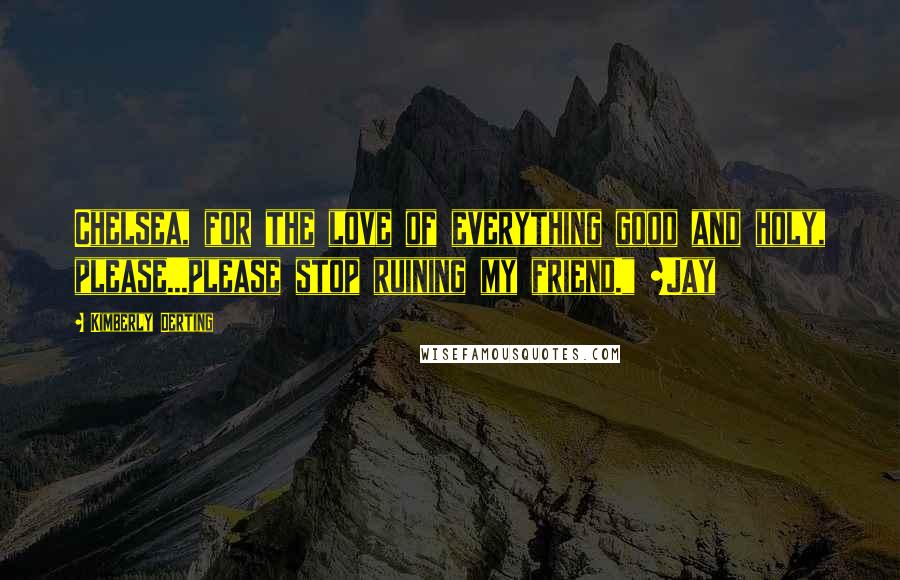 Kimberly Derting Quotes: Chelsea, for the love of everything good and holy, please...please stop ruining my friend." ~Jay