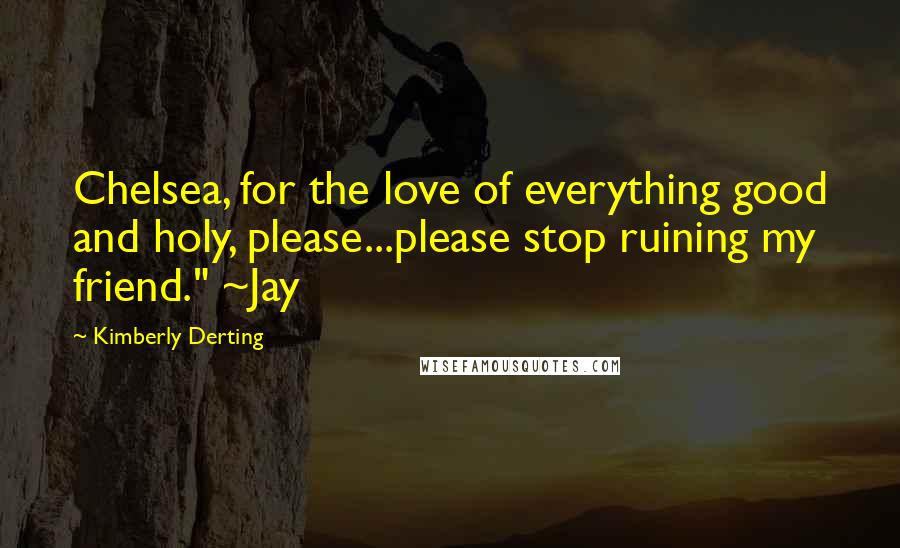 Kimberly Derting Quotes: Chelsea, for the love of everything good and holy, please...please stop ruining my friend." ~Jay