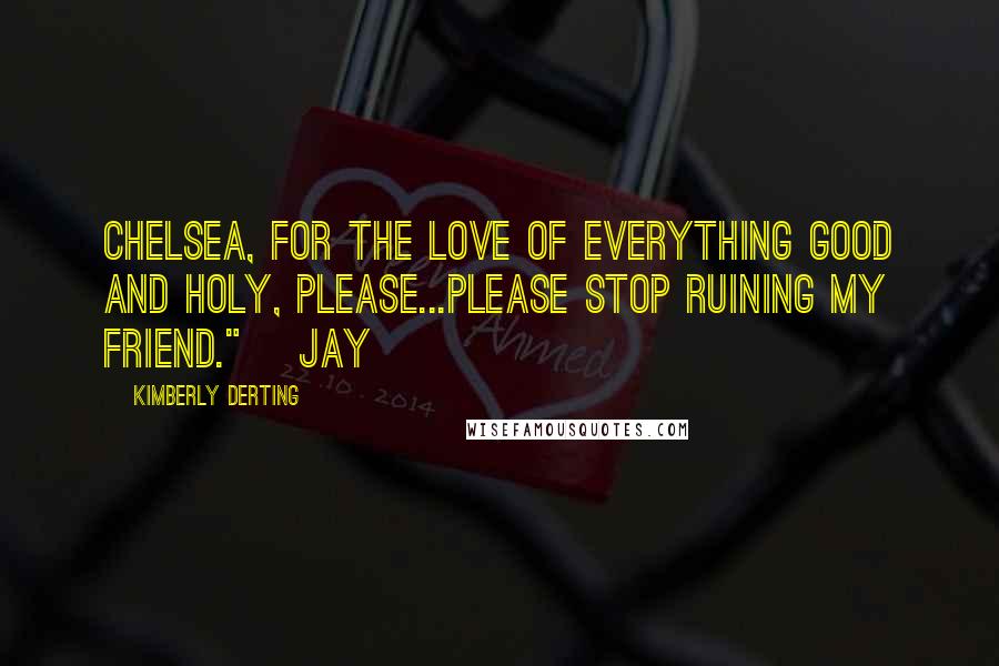 Kimberly Derting Quotes: Chelsea, for the love of everything good and holy, please...please stop ruining my friend." ~Jay