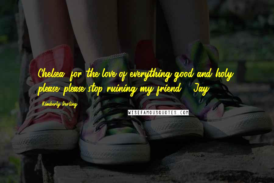 Kimberly Derting Quotes: Chelsea, for the love of everything good and holy, please...please stop ruining my friend." ~Jay