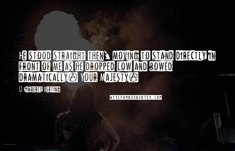 Kimberly Derting Quotes: He stood straight then, moving to stand directly in front of me as he dropped low and bowed dramatically. Your Majesty.