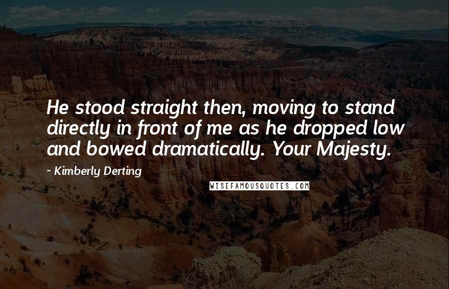 Kimberly Derting Quotes: He stood straight then, moving to stand directly in front of me as he dropped low and bowed dramatically. Your Majesty.