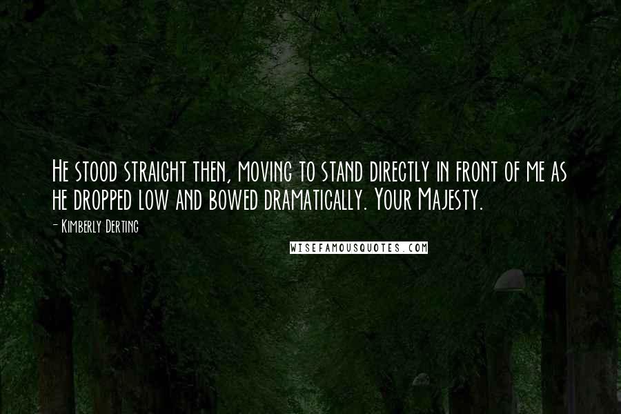 Kimberly Derting Quotes: He stood straight then, moving to stand directly in front of me as he dropped low and bowed dramatically. Your Majesty.