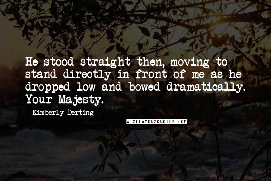 Kimberly Derting Quotes: He stood straight then, moving to stand directly in front of me as he dropped low and bowed dramatically. Your Majesty.