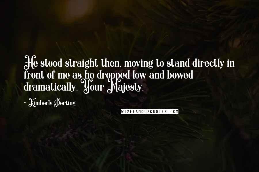 Kimberly Derting Quotes: He stood straight then, moving to stand directly in front of me as he dropped low and bowed dramatically. Your Majesty.