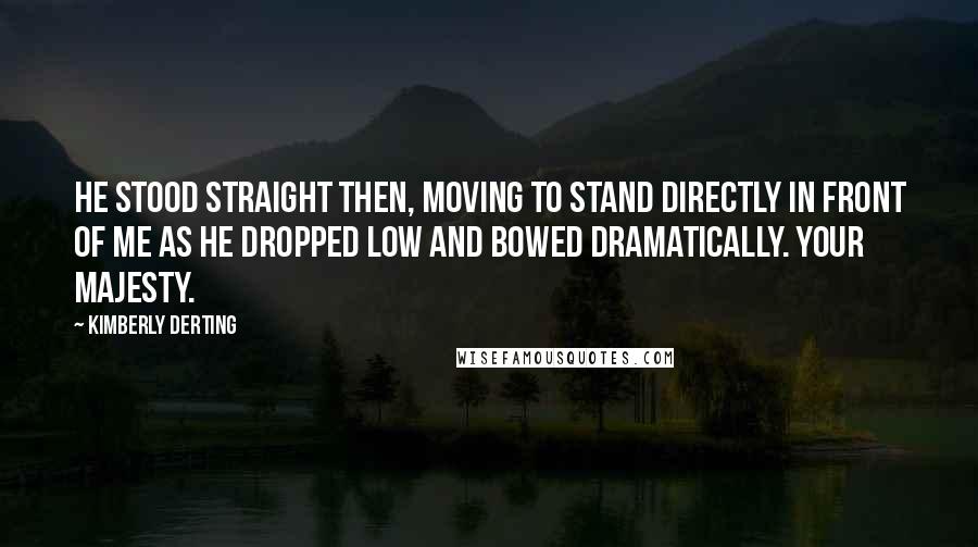 Kimberly Derting Quotes: He stood straight then, moving to stand directly in front of me as he dropped low and bowed dramatically. Your Majesty.