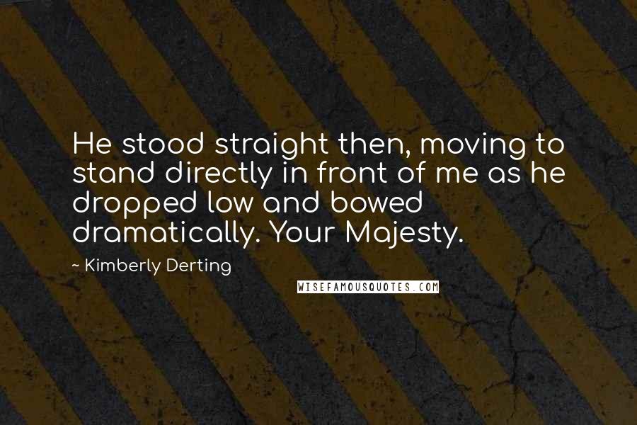 Kimberly Derting Quotes: He stood straight then, moving to stand directly in front of me as he dropped low and bowed dramatically. Your Majesty.