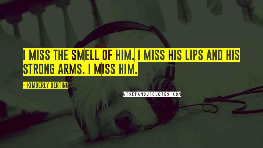 Kimberly Derting Quotes: I miss the smell of him. I miss his lips and his strong arms. I miss him.